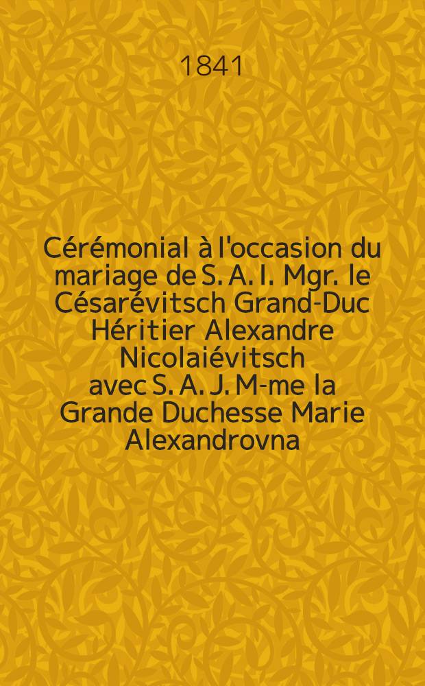 Cérémonial à l'occasion du mariage de S. A. I. Mgr. le Césarévitsch Grand-Duc Héritier Alexandre Nicolaiévitsch avec S. A. J. M-me la Grande Duchesse Marie Alexandrovna