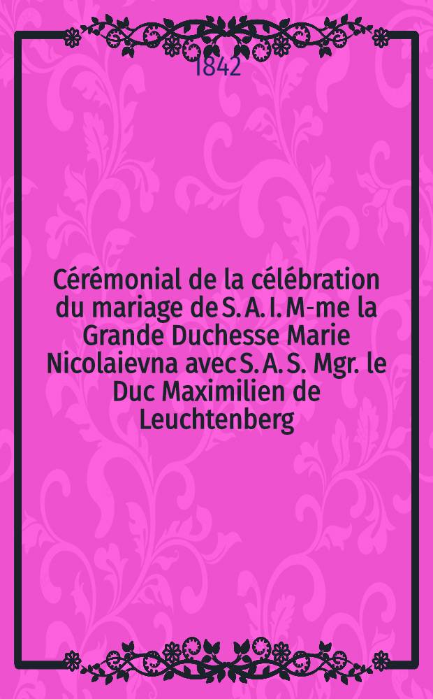 Cérémonial de la célébration du mariage de S. A. I. M-me la Grande Duchesse Marie Nicolaievna avec S. A. S. Mgr. le Duc Maximilien de Leuchtenberg