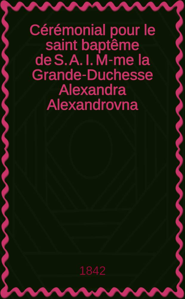 Cérémonial pour le saint baptême de S. A. I. M-me la Grande-Duchesse Alexandra Alexandrovna