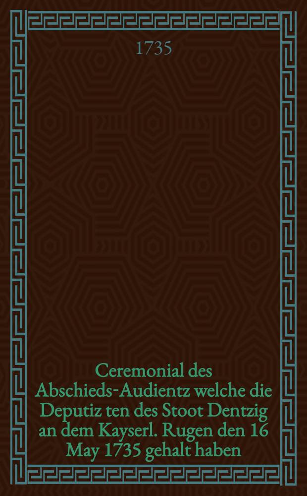 Ceremonial des Abschieds-Audientz welche die Deputiz ten des Stoot Dentzig an dem Kayserl. Rugen den 16 May 1735 gehalt haben