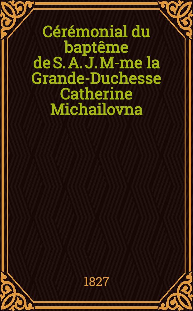 Cérémonial du baptême de S. A. J. M-me la Grande-Duchesse Catherine Michailovna