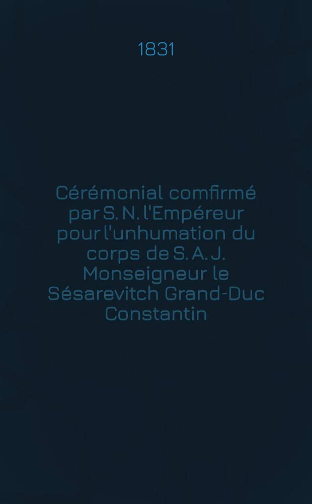 C&eacute;r&eacute;monial comfirm&eacute; par S. N. l'Emp&eacute;reur pour l'unhumation du corps de S. A. J. Monseigneur le S&eacute;sarevitch Grand-Duc Constantin