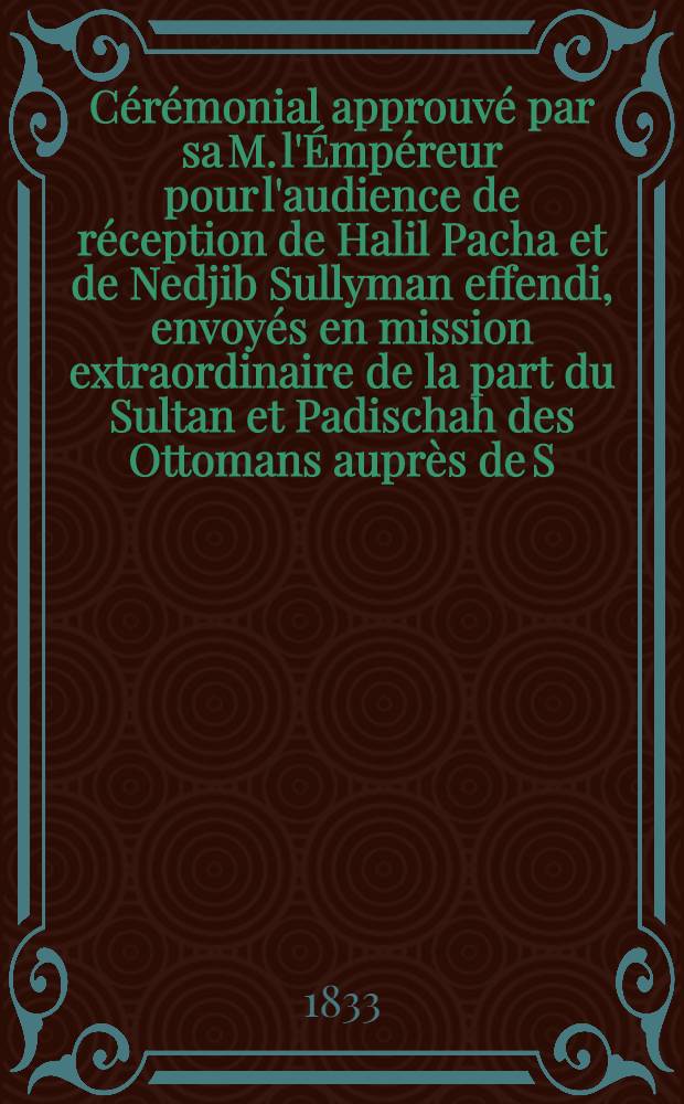 C&eacute;r&eacute;monial approuv&eacute; par sa M. l'&Eacute;mp&eacute;reur pour l'audience de r&eacute;ception de Halil Pacha et de Nedjib Sullyman effendi, envoy&eacute;s en mission extraordinaire de la part du Sultan et Padischah des Ottomans aupr&egrave;s de S. M. l'Empereur de toutes les Russies
