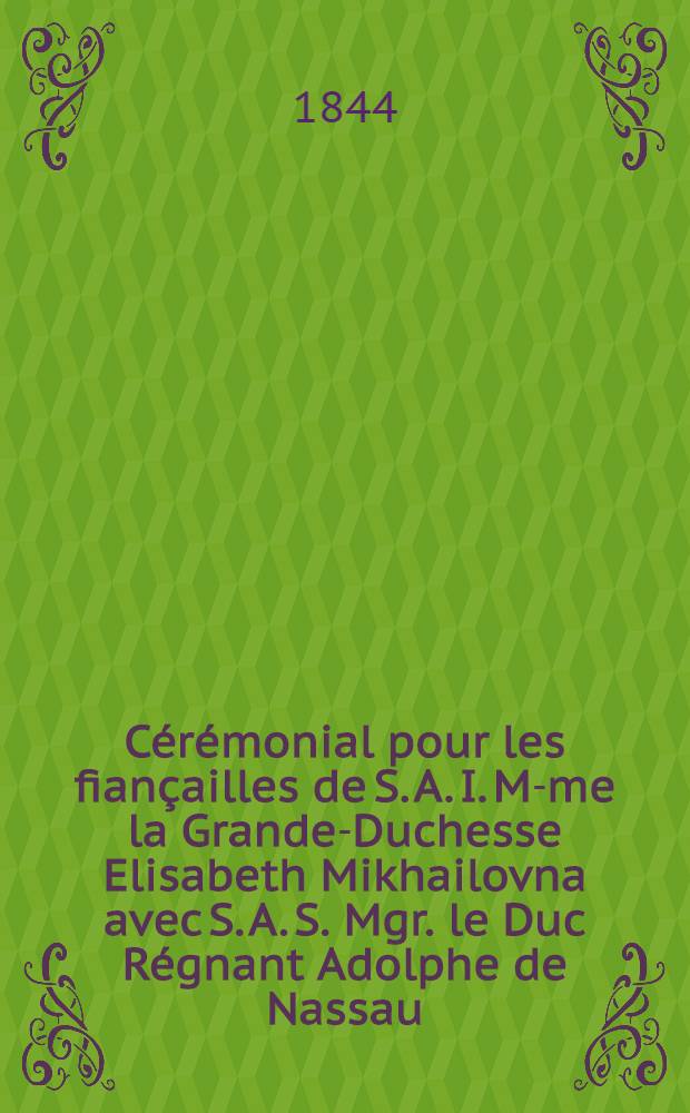 C&eacute;r&eacute;monial pour les fian&ccedil;ailles de S. A. I. M-me la Grande-Duchesse Elisabeth Mikhailovna avec S. A. S. Mgr. le Duc R&eacute;gnant Adolphe de Nassau