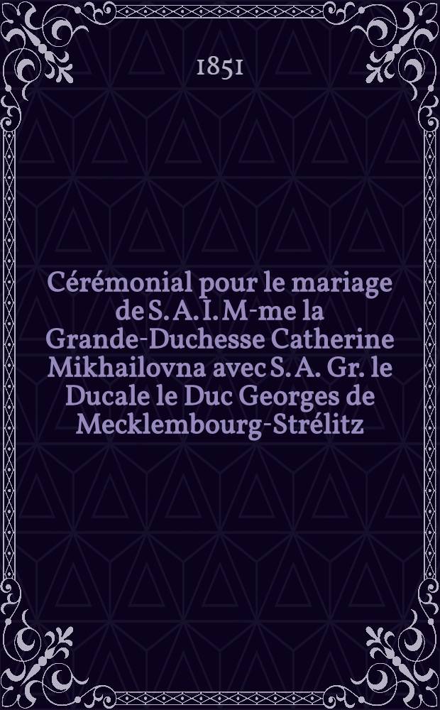 Cérémonial pour le mariage de S. A. I. M-me la Grande-Duchesse Catherine Mikhailovna avec S. A. Gr. le Ducale le Duc Georges de Mecklembourg-Strélitz