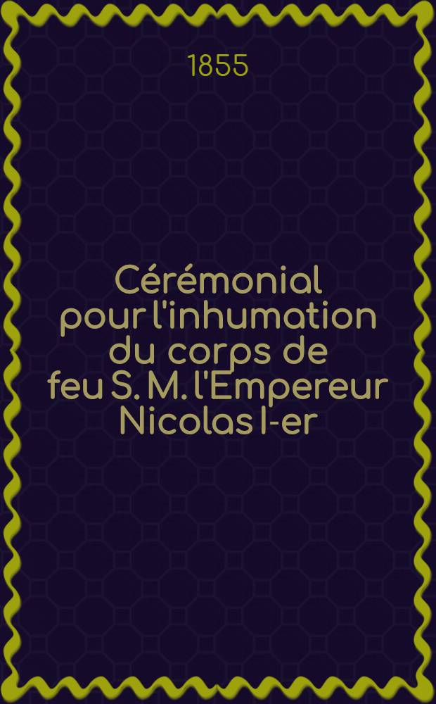 Cérémonial pour l'inhumation du corps de feu S. M. l'Empereur Nicolas I-er