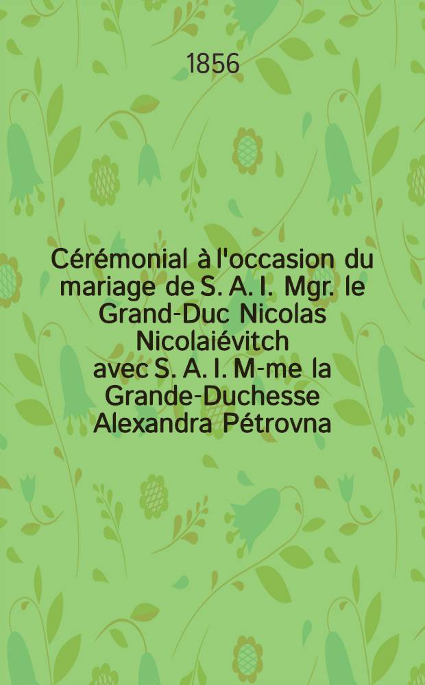 Cérémonial à l'occasion du mariage de S. A. I. Mgr. le Grand-Duc Nicolas Nicolaiévitch avec S. A. I. M-me la Grande-Duchesse Alexandra Pétrovna