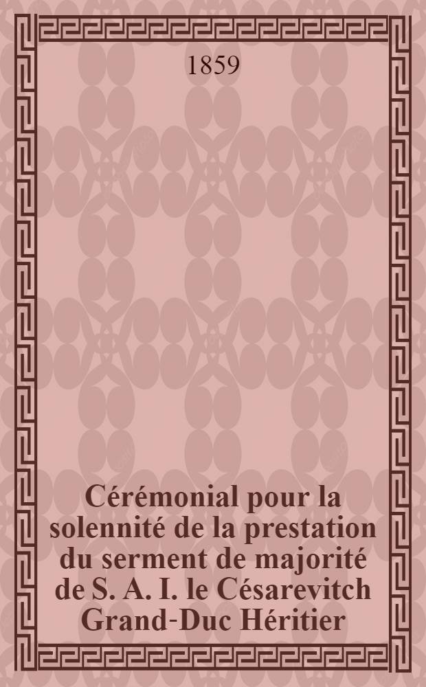 C&eacute;r&eacute;monial pour la solennit&eacute; de la prestation du serment de majorit&eacute; de S. A. I. le C&eacute;sarevitch Grand-Duc H&eacute;ritier