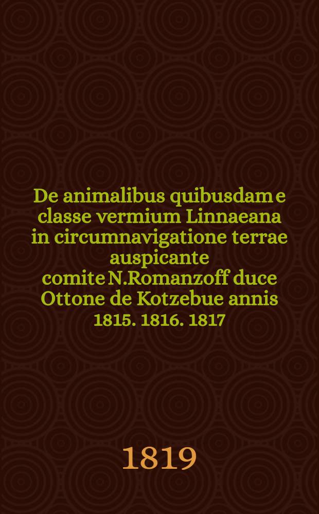 De animalibus quibusdam e classe vermium Linnaeana in circumnavigatione terrae auspicante comite N.Romanzoff duce Ottone de Kotzebue annis 1815. 1816. 1817. 1818. peracta observatis