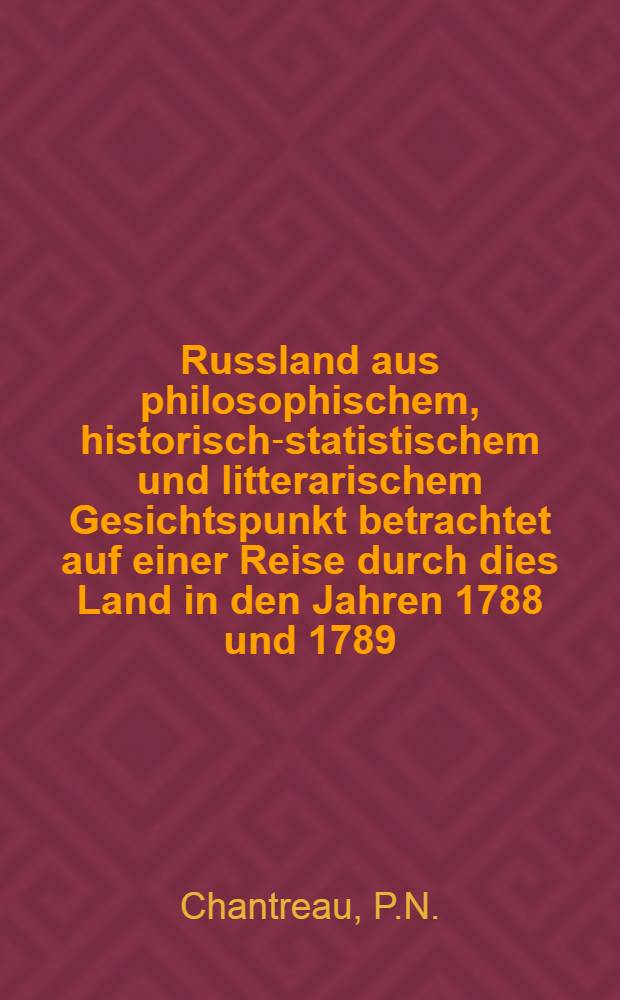 Russland aus philosophischem, historisch-statistischem und litterarischem Gesichtspunkt betrachtet auf einer Reise durch dies Land in den Jahren 1788 und 1789