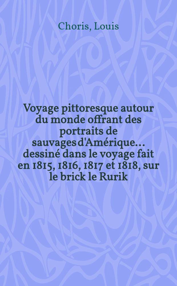Voyage pittoresque autour du monde offrant des portraits de sauvages d'Amérique... dessiné dans le voyage fait en 1815, 1816, 1817 et 1818, sur le brick le Rurik, commandé par M. Otto Kotzebuё
