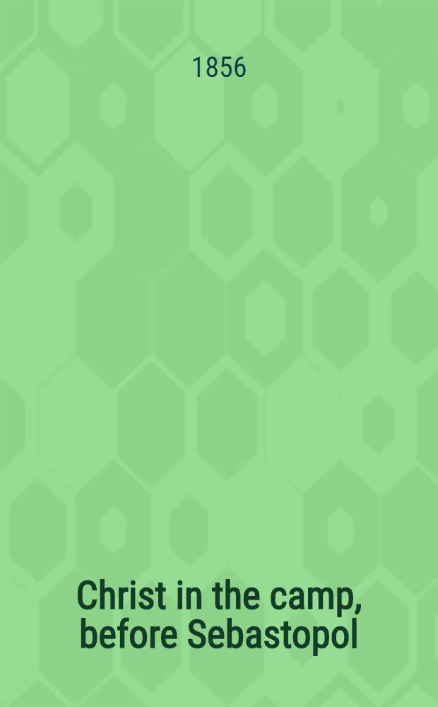 Christ in the camp, before Sebastopol; or grace triumphant in the trenches, on the field of battle and in the hospital