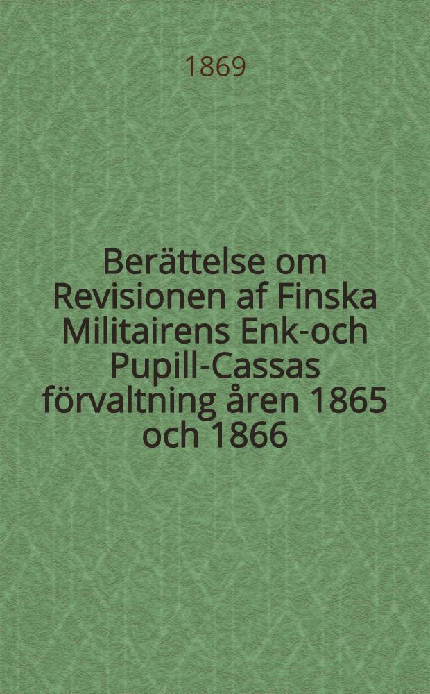 Berättelse om Revisionen af Finska Militairens Enke- och Pupill-Cassas förvaltning åren 1865 och 1866