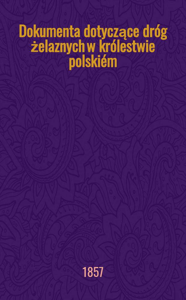 Dokumenta dotyczące dr&oacute;g żelaznych w kr&oacute;lestwie polski&eacute;m = Documents concernant la concession de chemins de fer dans le royaume de Pologne