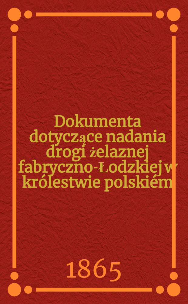 Dokumenta dotyczące nadania drogi żelaznej fabryczno-Łodzkiej w królestwie polskiém