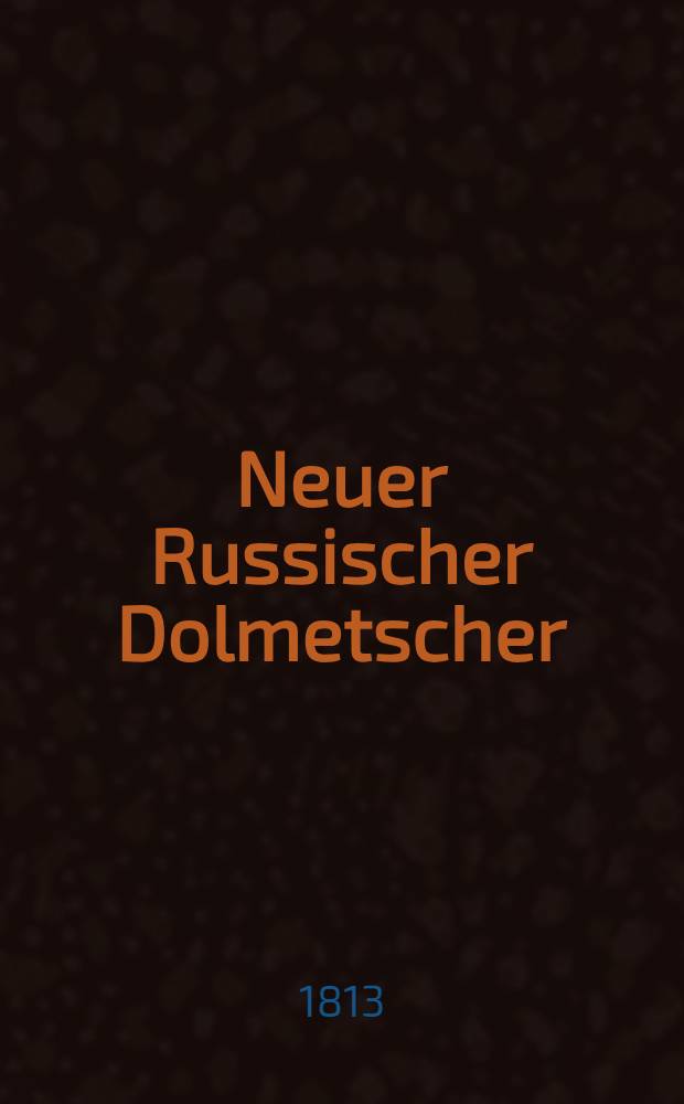 Neuer Russischer Dolmetscher : Oder Sammlung der gebrauchlichsten russischer W&ouml;rter u. Redensarten, unch des Aussprache aufgesetzt