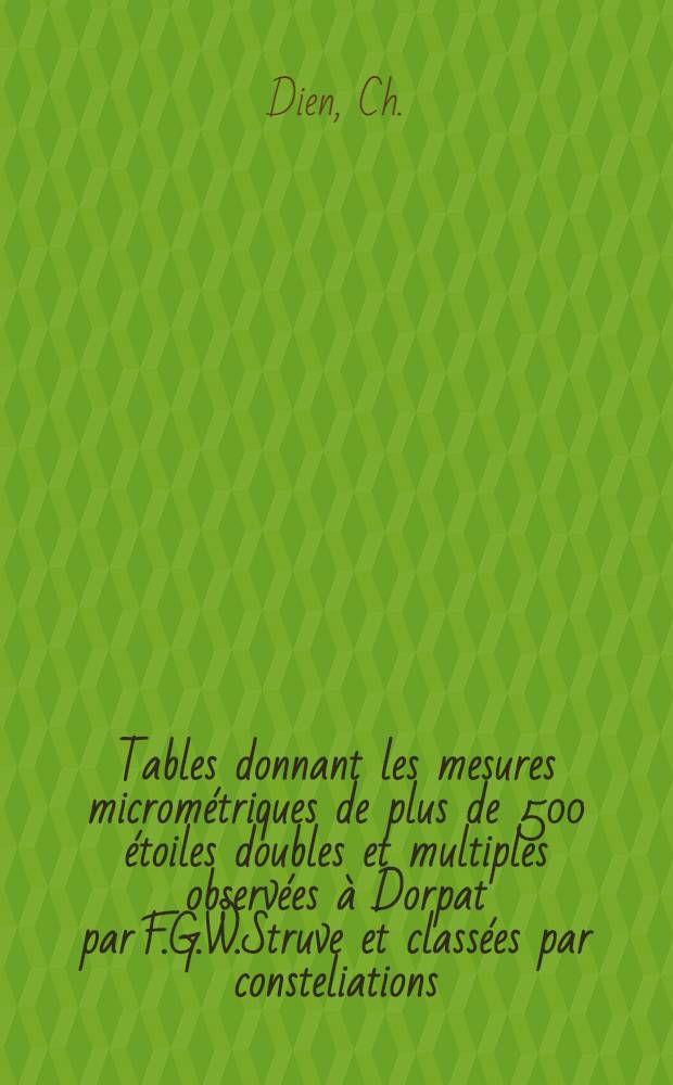 Tables donnant les mesures micrométriques de plus de 500 étoiles doubles et multiples observées à Dorpat par F.G.W.Struve et classées par consteliations