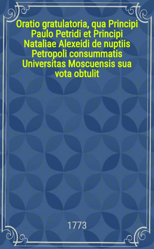 Oratio gratulatoria, qua Principi Paulo Petridi et Principi Nataliae Alexeidi de nuptiis Petropoli consummatis Universitas Moscuensis sua vota obtulit
