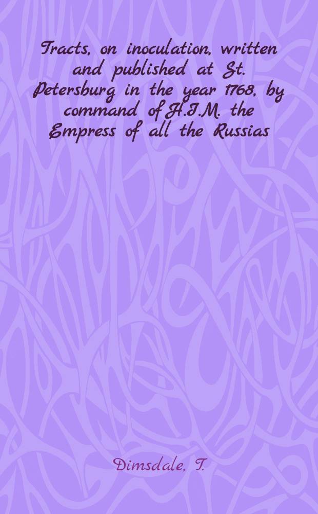 Tracts, on inoculation, written and published at St. Petersburg in the year 1768, by command of H.I.M. the Empress of all the Russias