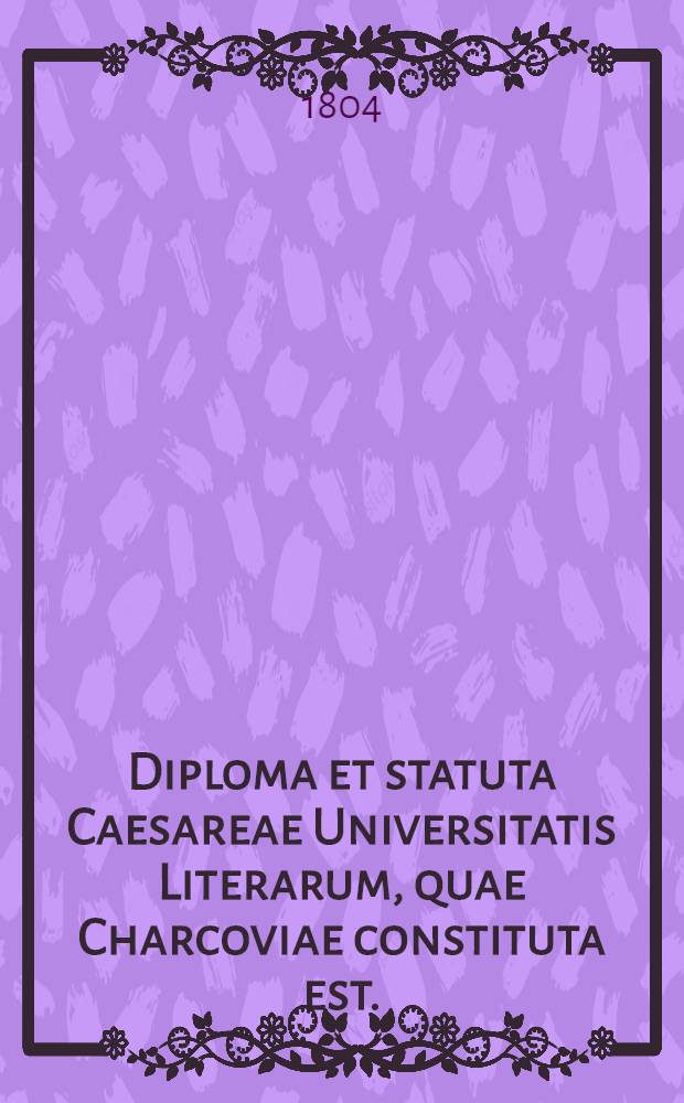 Diploma et statuta Caesareae Universitatis Literarum, quae Charcoviae constituta est.