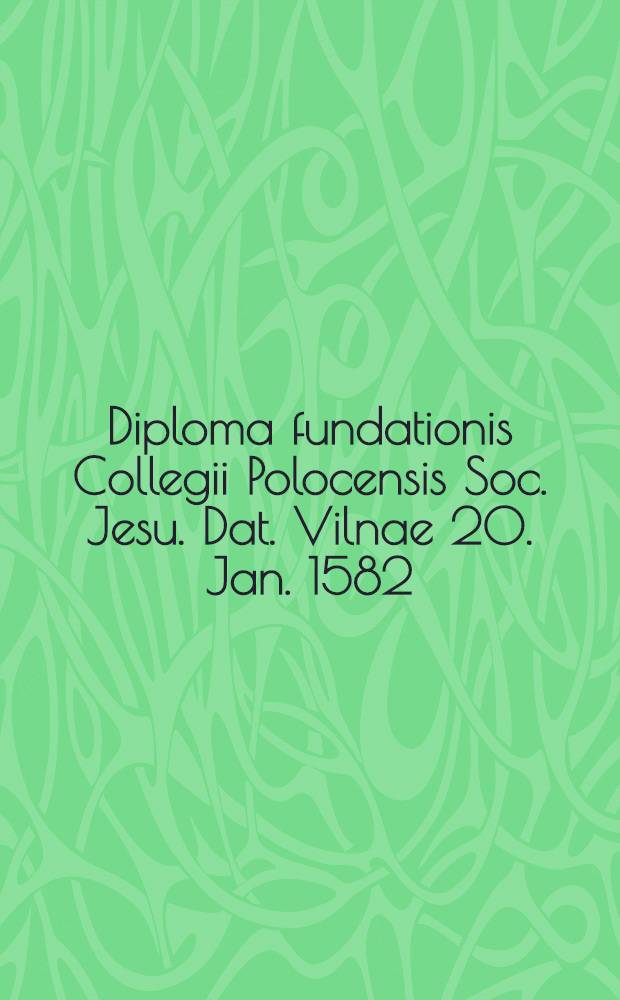 Diploma fundationis Collegii Polocensis Soc. Jesu. Dat. Vilnae 20. Jan. 1582