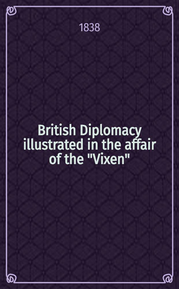 British Diplomacy illustrated in the affair of the "Vixen" : By an old diplomatic servant