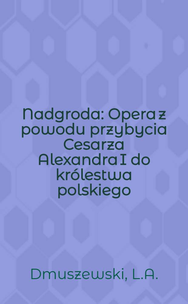 Nadgroda : Opera z powodu przybycia Cesarza Alexandra I do królestwa polskiego
