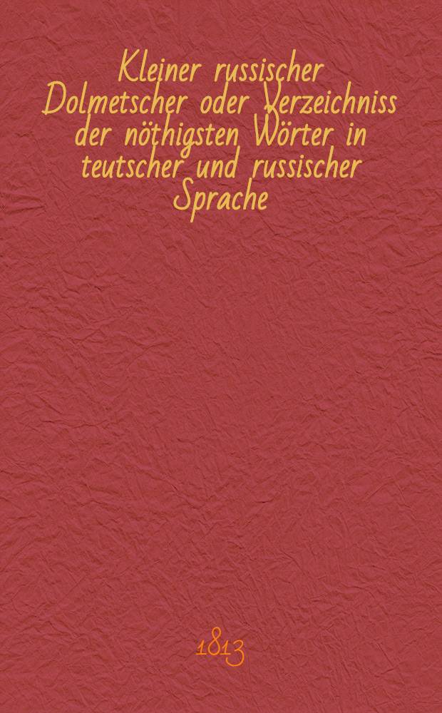 Kleiner russischer Dolmetscher oder Verzeichniss der nöthigsten Wörter in teutscher und russischer Sprache