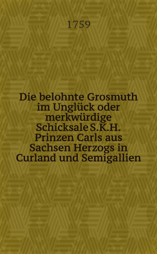 Die belohnte Grosmuth im Unglück oder merkwürdige Schicksale S.K.H. Prinzen Carls aus Sachsen Herzogs in Curland und Semigallien : Pièce de vers