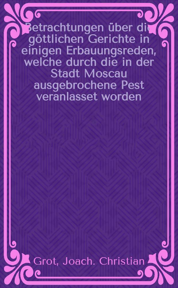 Betrachtungen über die göttlichen Gerichte in einigen Erbauungsreden, welche durch die in der Stadt Moscau ausgebrochene Pest veranlasset worden