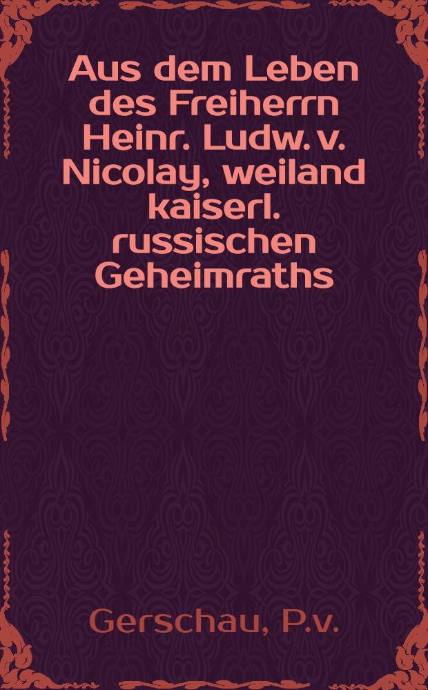 Aus dem Leben des Freiherrn Heinr. Ludw. v. Nicolay, weiland kaiserl. russischen Geheimraths