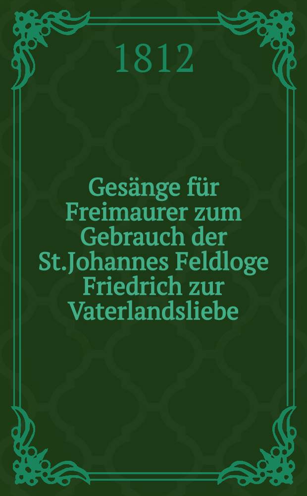 Ges&auml;nge f&uuml;r Freimaurer zum Gebrauch der St.Johannes Feldloge Friedrich zur Vaterlandsliebe