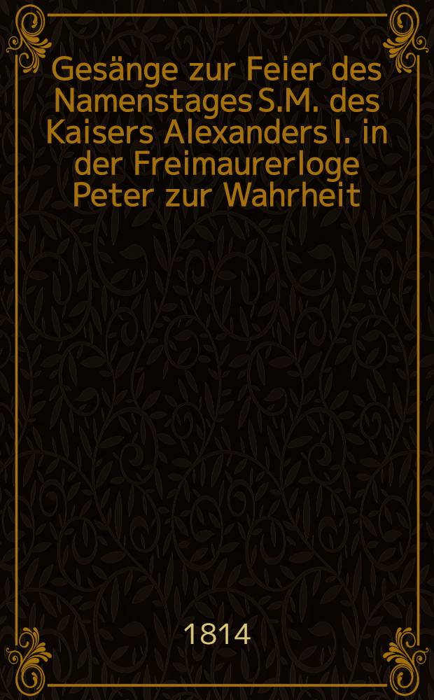 Ges&auml;nge zur Feier des Namenstages S.M. des Kaisers Alexanders I. in der Freimaurerloge Peter zur Wahrheit