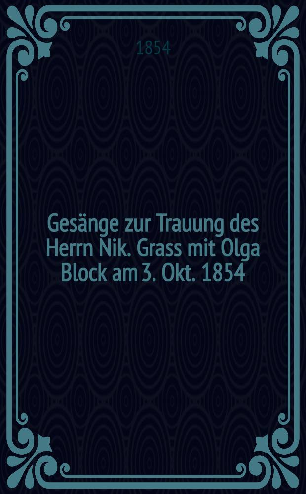 Gesänge zur Trauung des Herrn Nik. Grass mit Olga Block am 3. Okt. 1854