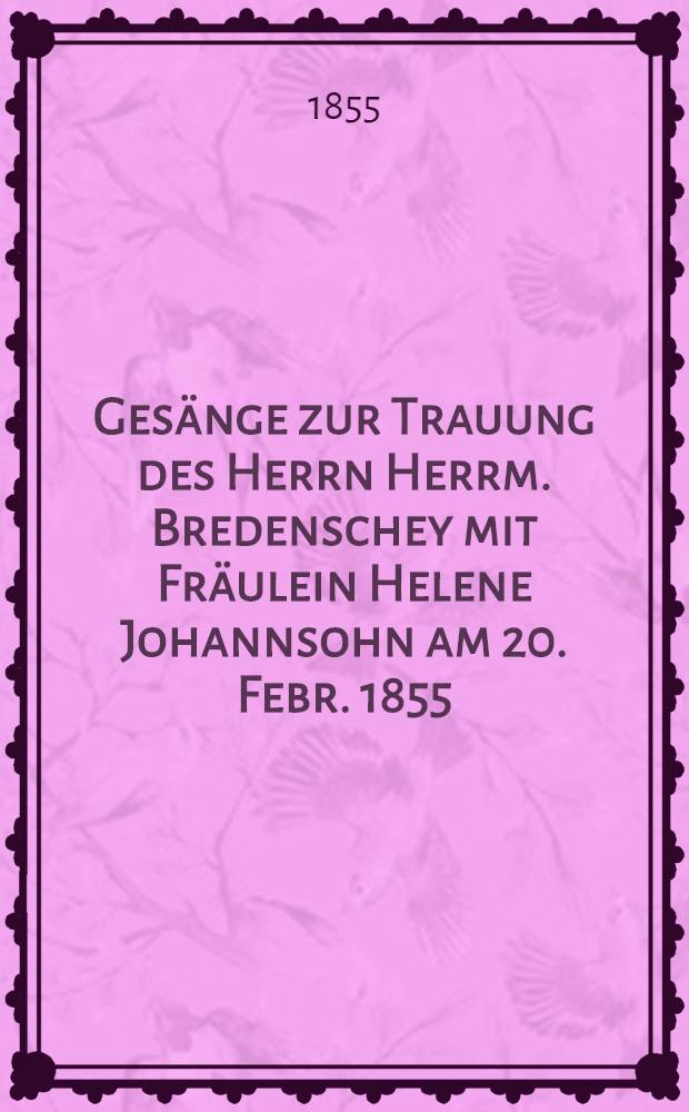 Ges&auml;nge zur Trauung des Herrn Herrm. Bredenschey mit Fr&auml;ulein Helene Johannsohn am 20. Febr. 1855