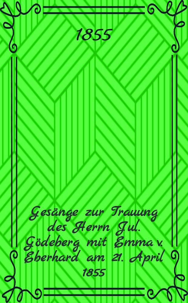 Ges&auml;nge zur Trauung des Herrn Jul. G&ouml;deberg mit Emma v. Eberhard am 21. April 1855