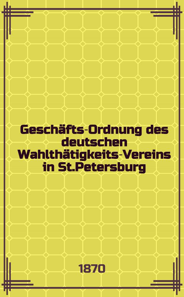 Geschäfts-Ordnung des deutschen Wahlthätigkeits-Vereins in St.Petersburg