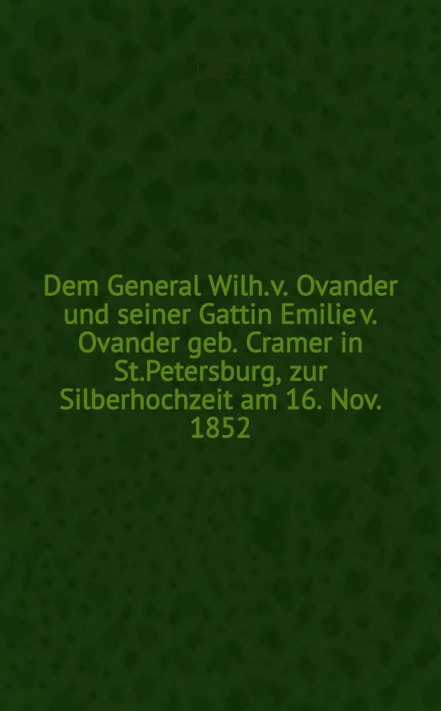 Dem General Wilh. v. Ovander und seiner Gattin Emilie v. Ovander geb. Cramer in St.Petersburg, zur Silberhochzeit am 16. Nov. 1852 : Pièce de vers