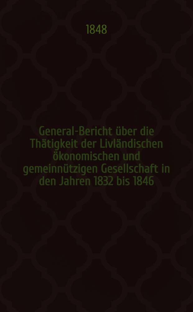 General-Bericht über die Thätigkeit der Livländischen ökonomischen und gemeinnützigen Gesellschaft in den Jahren 1832 bis 1846