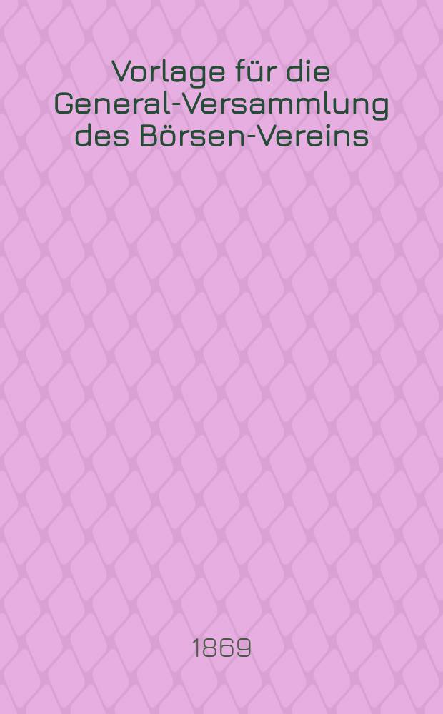 Vorlage für die General-Versammlung des Börsen-Vereins : Project, den Umbau des gegenwärtig bestehenden hölzernen Ambarenviertels in ein massives betreffend