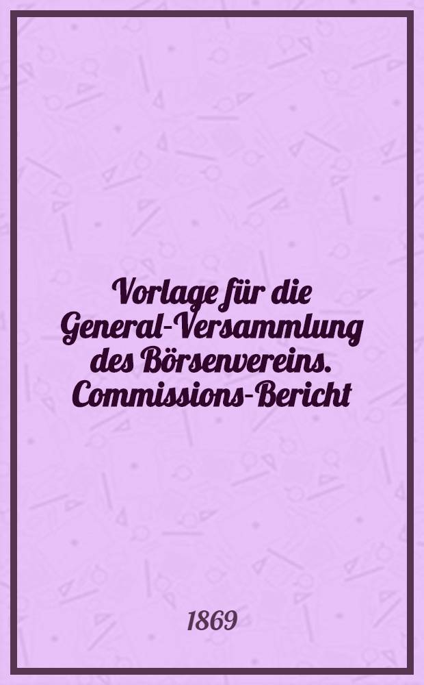 Vorlage für die General-Versammlung des Börsenvereins. Commissions-Bericht
