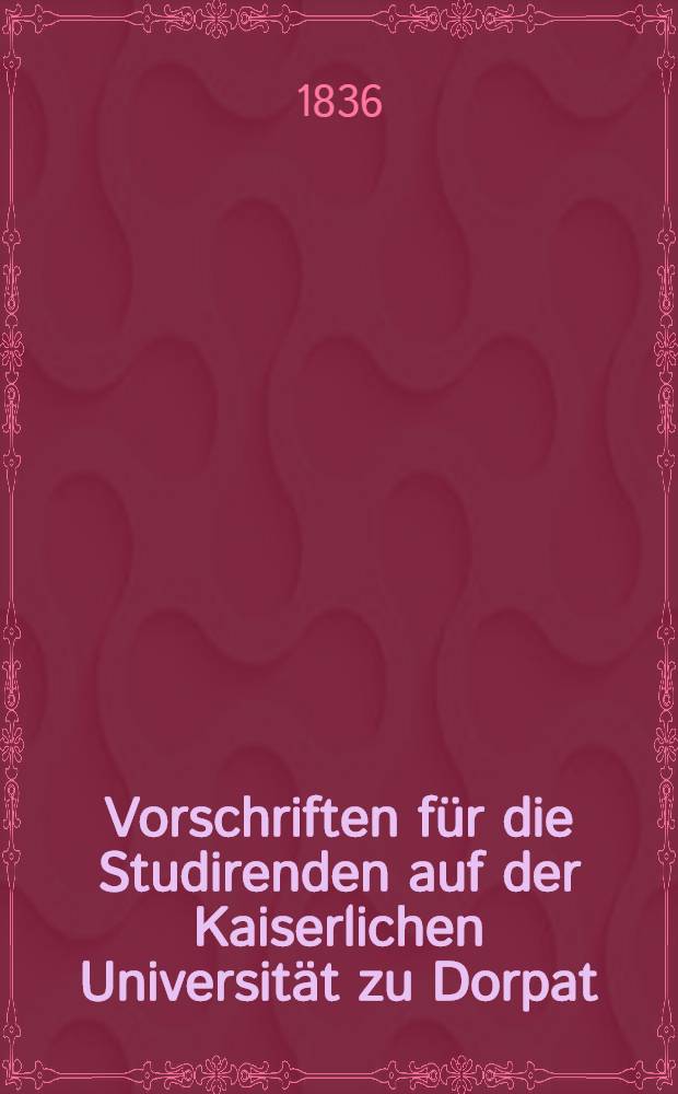 Vorschriften für die Studirenden auf der Kaiserlichen Universität zu Dorpat