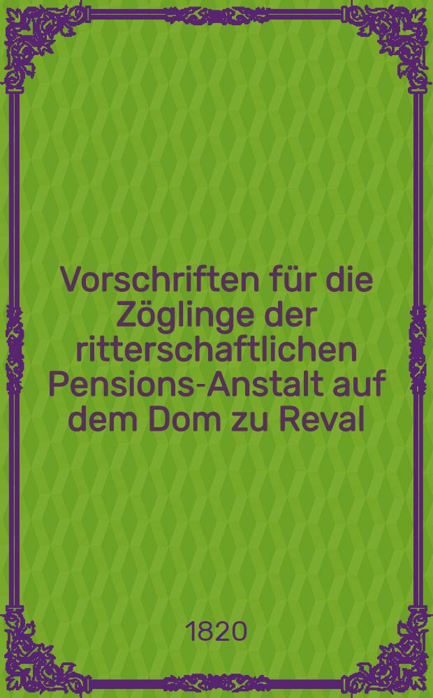 Vorschriften für die Zöglinge der ritterschaftlichen Pensions-Anstalt auf dem Dom zu Reval
