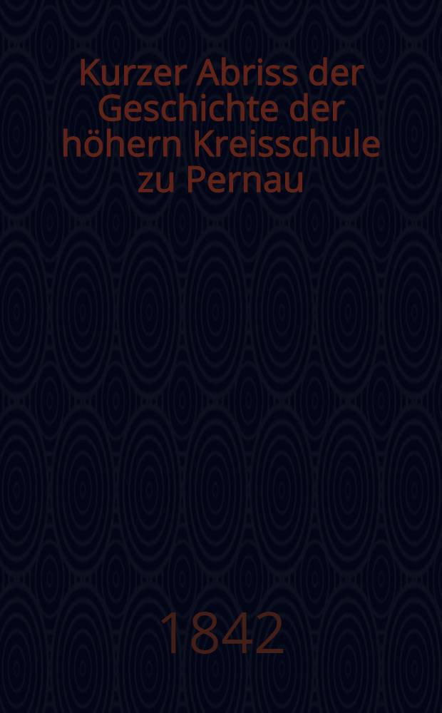 Kurzer Abriss der Geschichte der höhern Kreisschule zu Pernau
