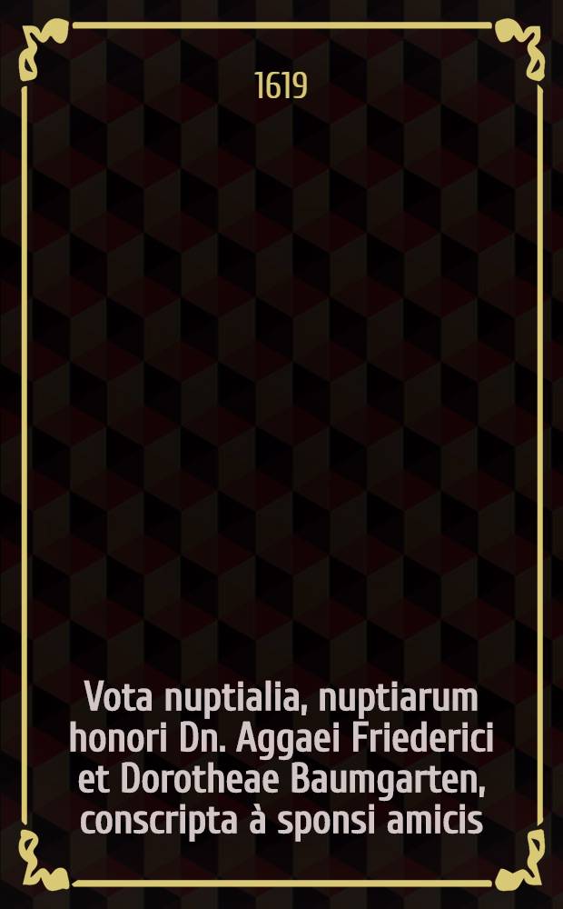 Vota nuptialia, nuptiarum honori Dn. Aggaei Friederici et Dorotheae Baumgarten, conscripta à sponsi amicis