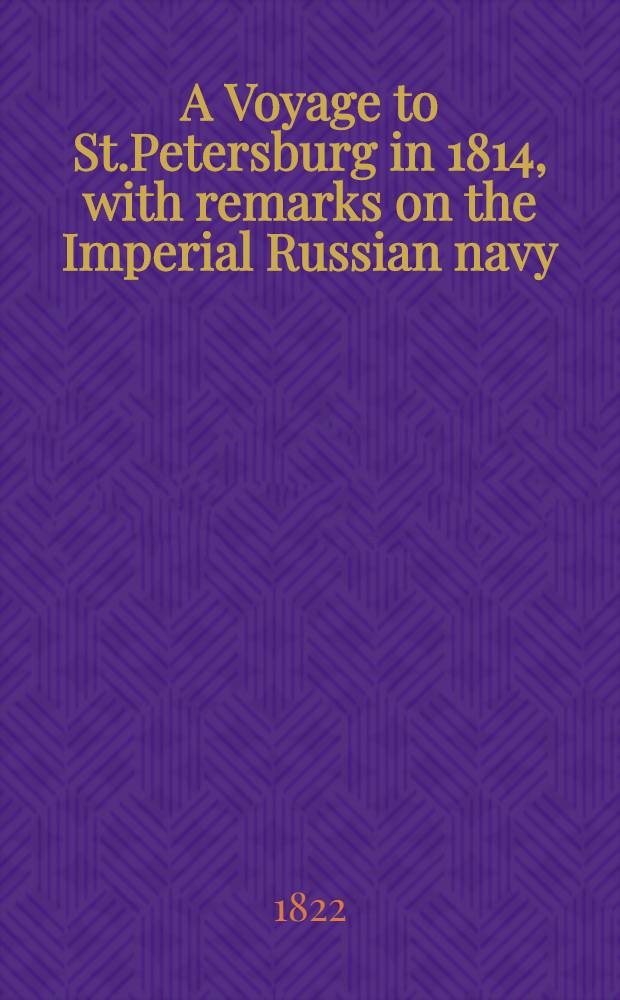 A Voyage to St.Petersburg in 1814, with remarks on the Imperial Russian navy : By a surgeon in the British navy