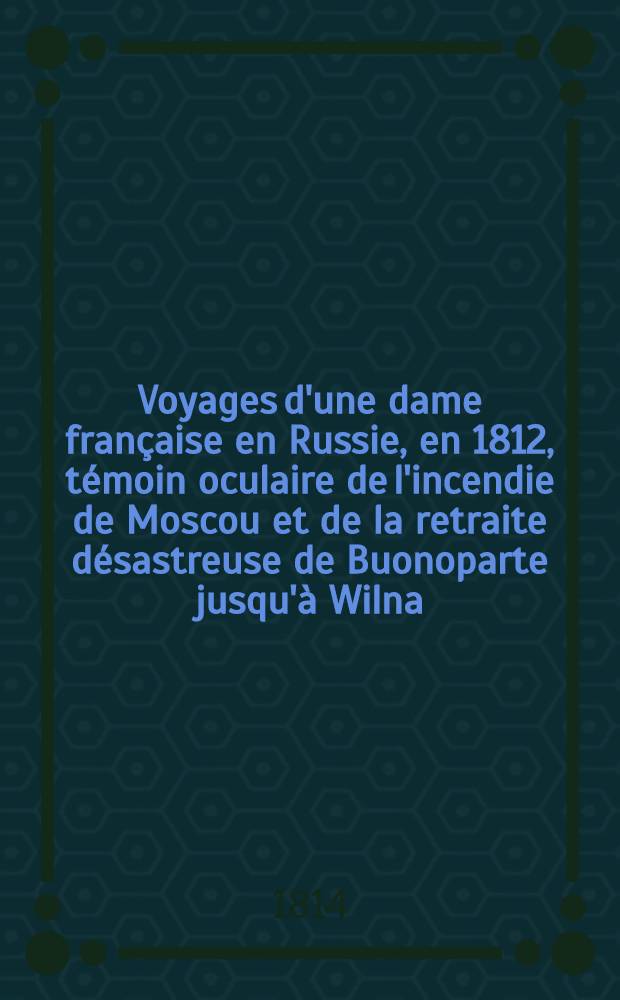 Voyages d'une dame française en Russie, en 1812, témoin oculaire de l'incendie de Moscou et de la retraite désastreuse de Buonoparte jusqu'à Wilna