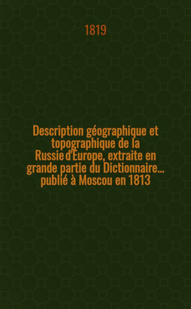 Description géographique et topographique de la Russie d'Europe, extraite en grande partie du Dictionnaire... publié à Moscou en 1813