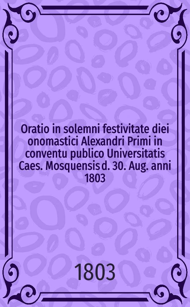 Oratio in solemni festivitate diei onomastici Alexandri Primi in conventu publico Universitatis Caes. Mosquensis d. 30. Aug. anni 1803