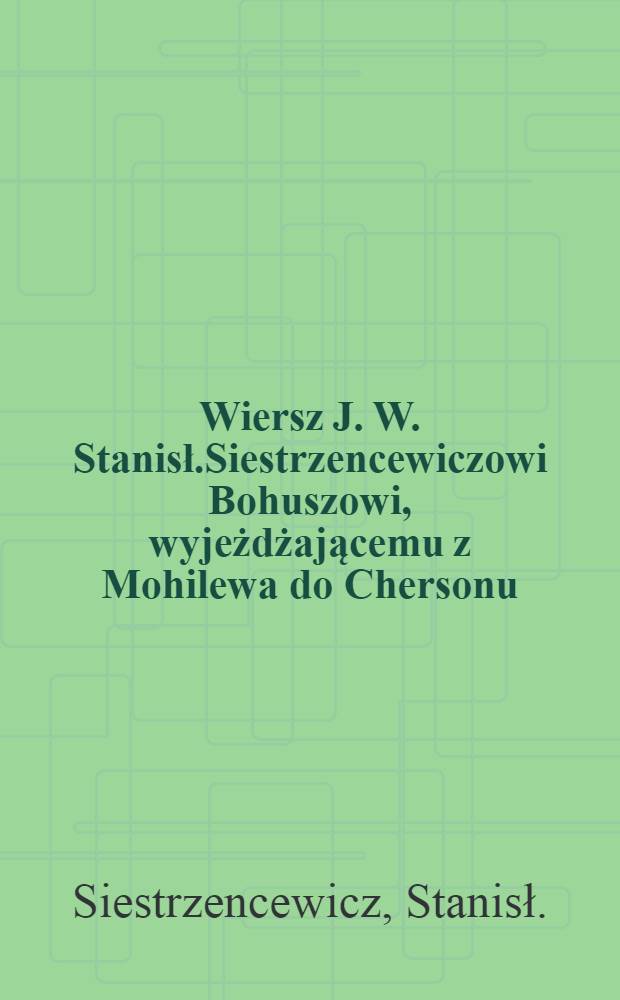 Wiersz J. W. Stanisł.Siestrzencewiczowi Bohuszowi, wyjeżdżającemu z Mohilewa do Chersonu